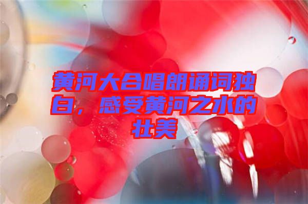 黃河大合唱朗誦詞獨(dú)白，感受黃河之水的壯美
