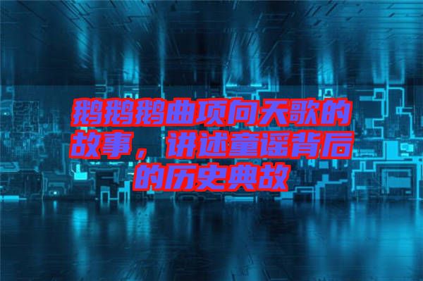 鵝鵝鵝曲項(xiàng)向天歌的故事，講述童謠背后的歷史典故
