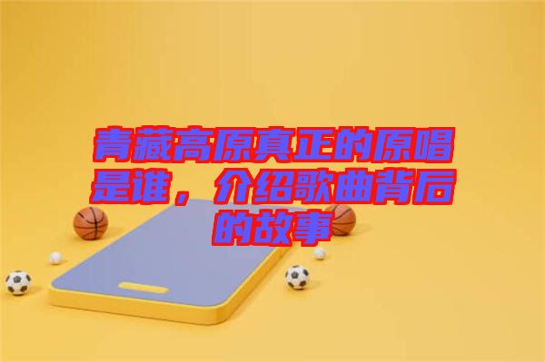 青藏高原真正的原唱是誰(shuí)，介紹歌曲背后的故事