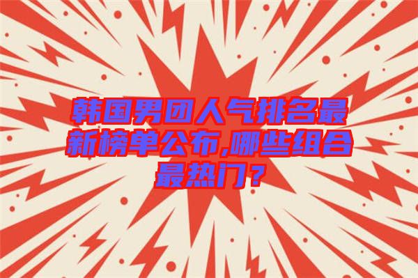 韓國(guó)男團(tuán)人氣排名最新榜單公布,哪些組合最熱門(mén)？