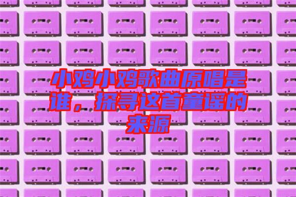 小雞小雞歌曲原唱是誰(shuí)，探尋這首童謠的來(lái)源