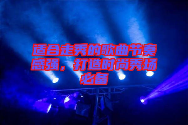 適合走秀的歌曲節(jié)奏感強，打造時尚秀場必備