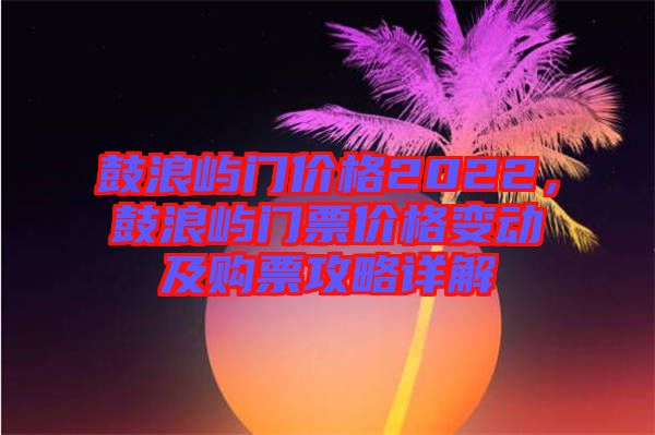 鼓浪嶼門(mén)價(jià)格2022，鼓浪嶼門(mén)票價(jià)格變動(dòng)及購(gòu)票攻略詳解