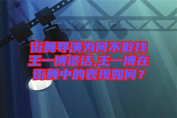 街舞導(dǎo)演為何不敢找王一博談話,王一博在街舞中的表現(xiàn)如何？