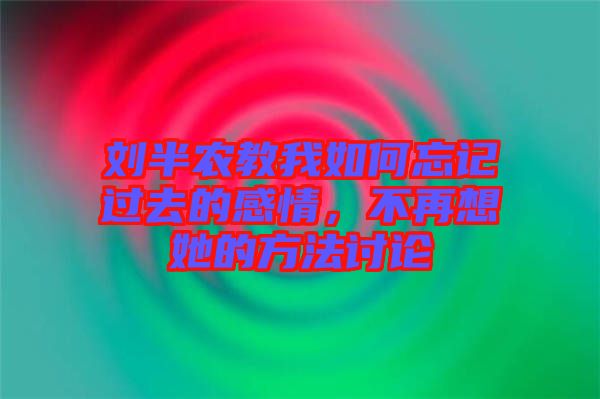 劉半農(nóng)教我如何忘記過去的感情，不再想她的方法討論