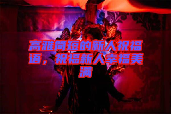 高雅簡(jiǎn)短的新人祝福語(yǔ)，祝福新人幸福美滿