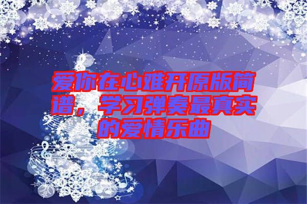 愛你在心難開原版簡(jiǎn)譜，學(xué)習(xí)彈奏最真實(shí)的愛情樂曲