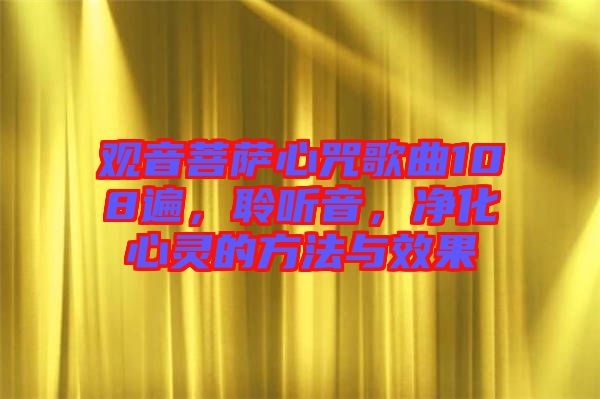 觀音菩薩心咒歌曲108遍，聆聽(tīng)音，凈化心靈的方法與效果