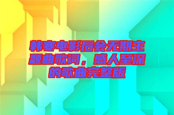 韓寒電影后會無期主題曲歌詞，感人至深的歌曲完整版