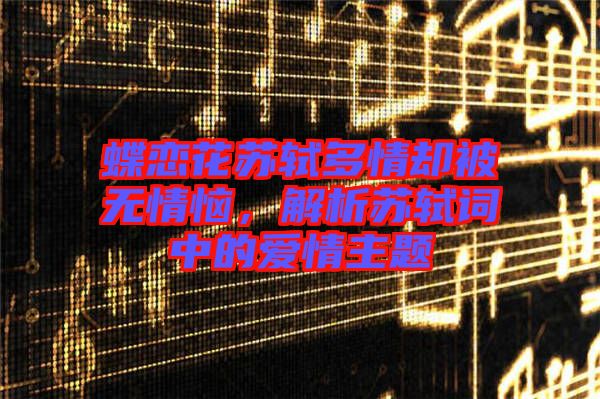 蝶戀花蘇軾多情卻被無情惱，解析蘇軾詞中的愛情主題