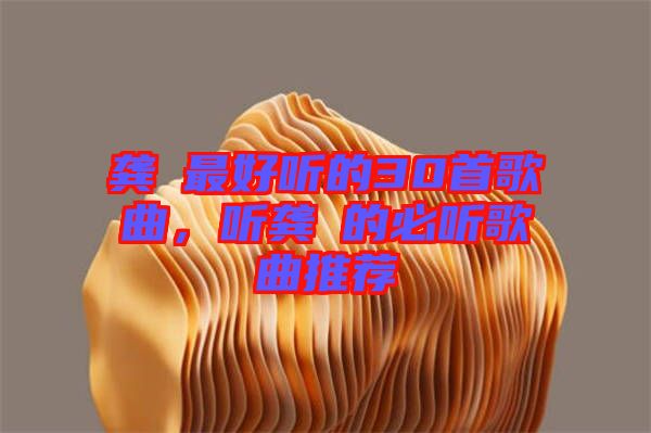 龔玥最好聽(tīng)的30首歌曲，聽(tīng)龔玥的必聽(tīng)歌曲推薦