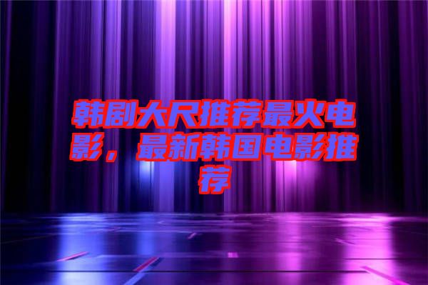 韓劇大尺推薦最火電影，最新韓國(guó)電影推薦
