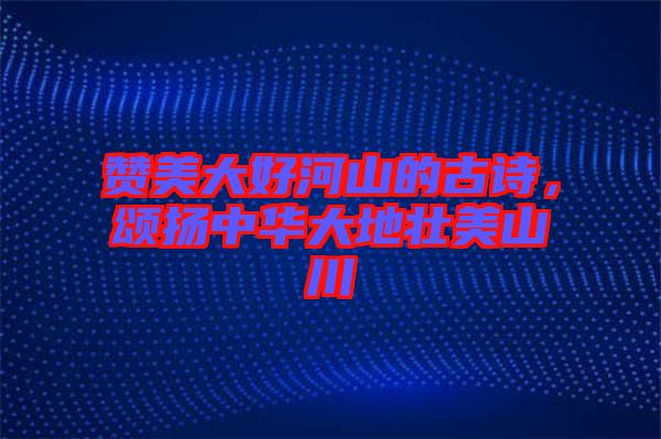 贊美大好河山的古詩，頌揚中華大地壯美山川