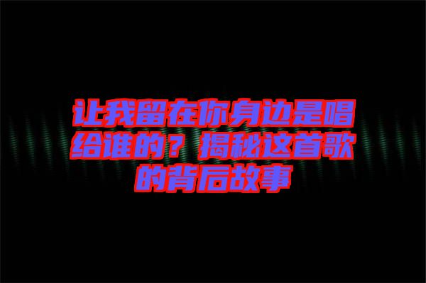 讓我留在你身邊是唱給誰的？揭秘這首歌的背后故事