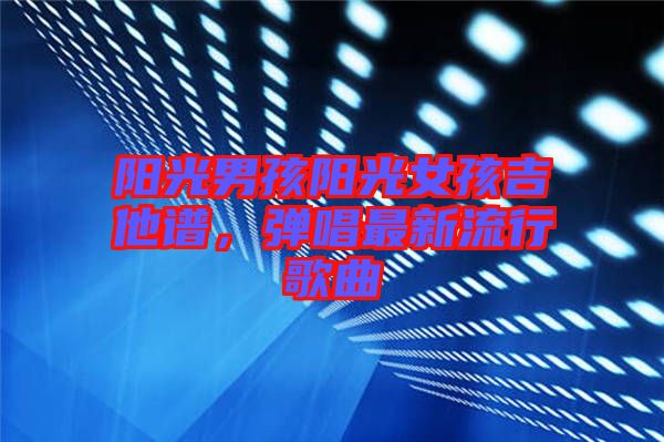 陽光男孩陽光女孩吉他譜，彈唱最新流行歌曲