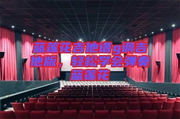 藍(lán)蓮花吉他譜g調(diào)吉他版，輕松學(xué)會彈奏藍(lán)蓮花