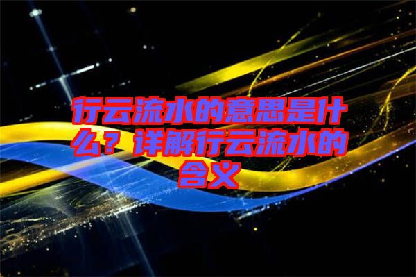 行云流水的意思是什么？詳解行云流水的含義