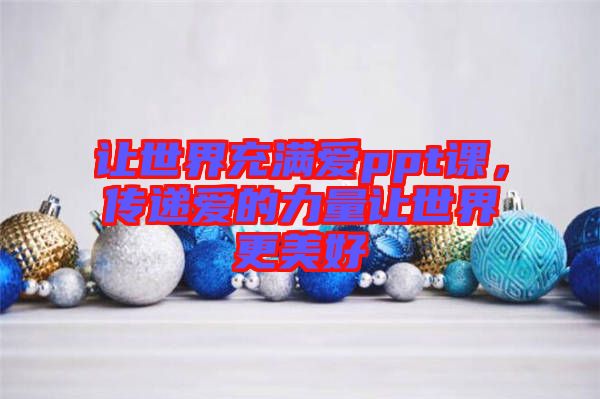 讓世界充滿愛ppt課，傳遞愛的力量讓世界更美好