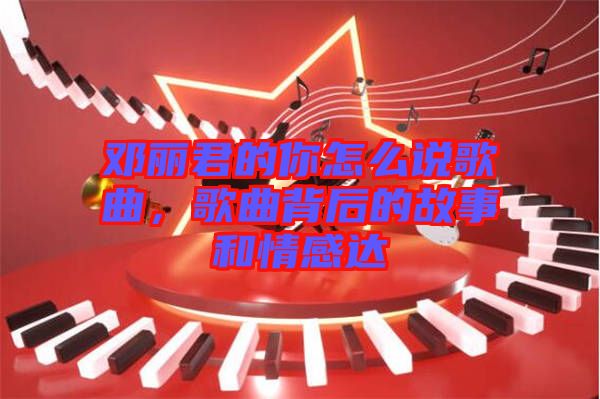 鄧麗君的你怎么說歌曲，歌曲背后的故事和情感達(dá)