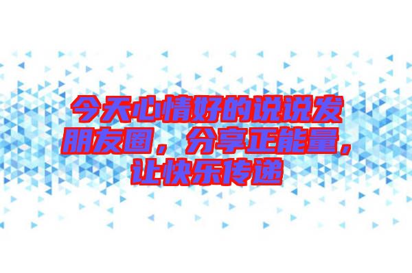 今天心情好的說說發(fā)朋友圈，分享正能量，讓快樂傳遞