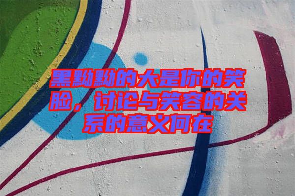 黑黝黝的大是你的笑臉，討論與笑容的關(guān)系的意義何在