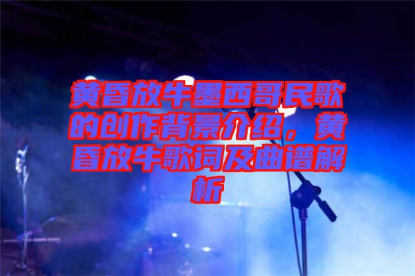 黃昏放牛墨西哥民歌的創(chuàng)作背景介紹，黃昏放牛歌詞及曲譜解析