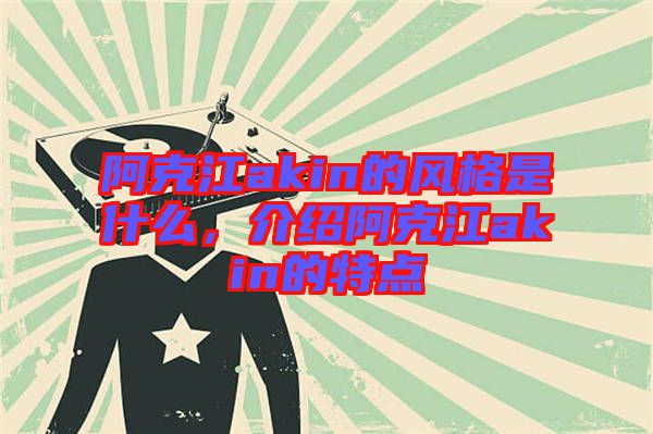 阿克江akin的風(fēng)格是什么，介紹阿克江akin的特點(diǎn)