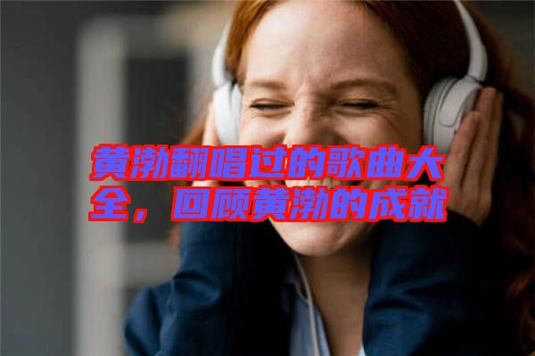 黃渤翻唱過的歌曲大全，回顧黃渤的成就