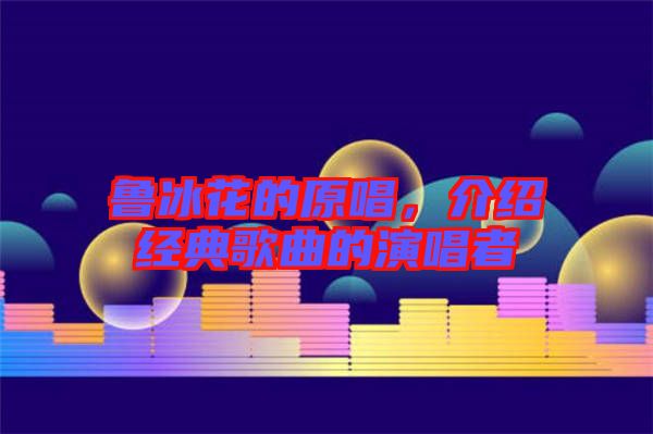 魯冰花的原唱，介紹經(jīng)典歌曲的演唱者