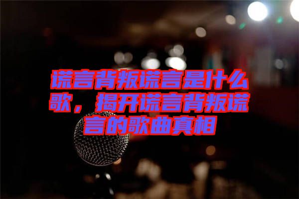 謊言背叛謊言是什么歌，揭開謊言背叛謊言的歌曲真相