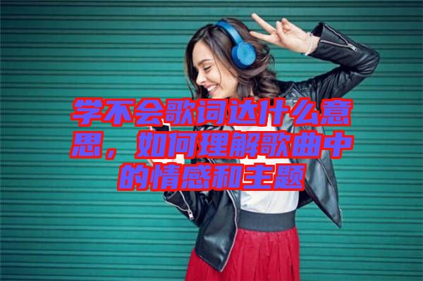學(xué)不會歌詞達(dá)什么意思，如何理解歌曲中的情感和主題