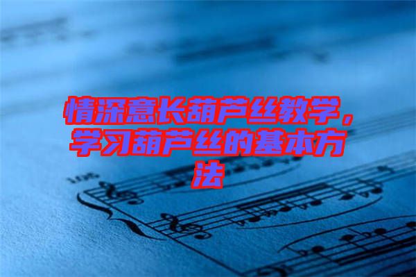 情深意長葫蘆絲教學，學習葫蘆絲的基本方法