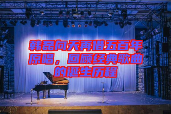 韓磊向天再借五百年原唱，回顧經(jīng)典歌曲的誕生歷程