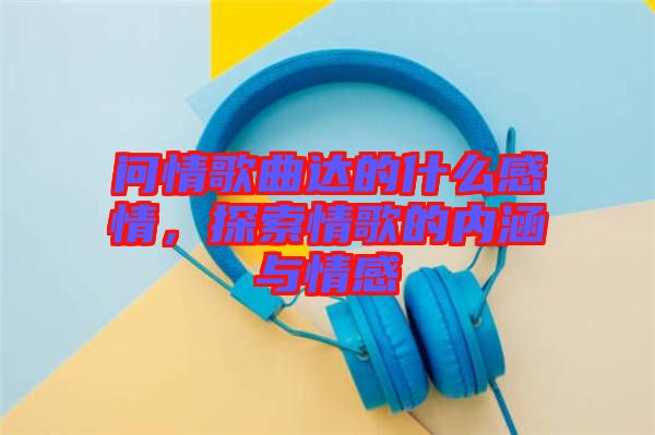 問情歌曲達的什么感情，探索情歌的內(nèi)涵與情感