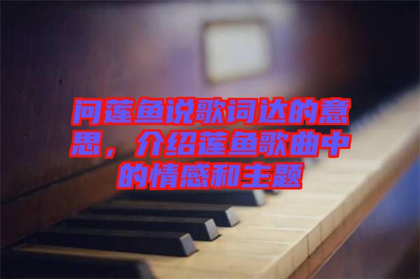 問蓮魚說歌詞達(dá)的意思，介紹蓮魚歌曲中的情感和主題
