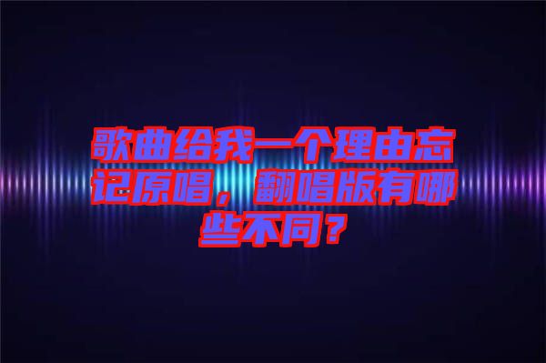 歌曲給我一個理由忘記原唱，翻唱版有哪些不同？