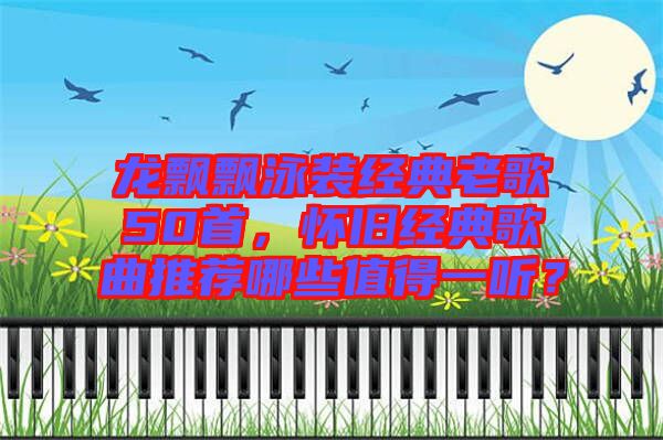龍飄飄泳裝經(jīng)典老歌50首，懷舊經(jīng)典歌曲推薦哪些值得一聽？