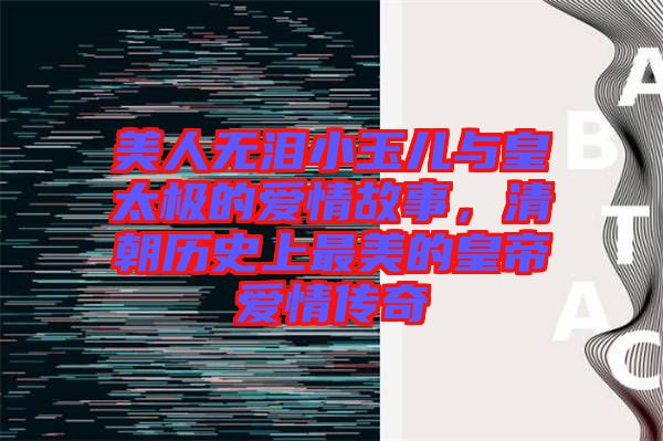 美人無淚小玉兒與皇太極的愛情故事，清朝歷史上最美的皇帝愛情傳奇