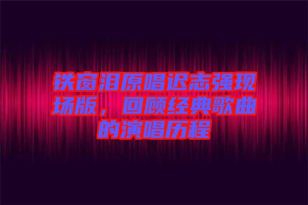 鐵窗淚原唱遲志強(qiáng)現(xiàn)場(chǎng)版，回顧經(jīng)典歌曲的演唱?dú)v程