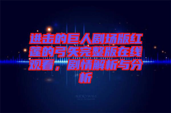 進擊的巨人劇場版紅蓮的弓矢完整版在線觀看，劇情解析與分析