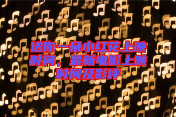 送你一朵小紅花上映時間，最新電影上映時間及影評