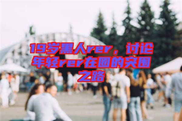 19歲黑人rer，討論年輕rer在圈的突圍之路