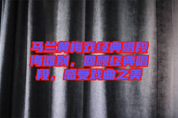 馬蘭黃梅戲經(jīng)典唱段海灘別，回顧經(jīng)典唱段，感受戲曲之美