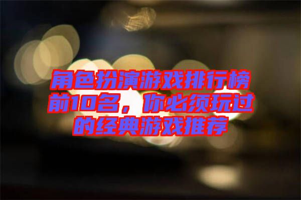 角色扮演游戲排行榜前10名，你必須玩過的經(jīng)典游戲推薦