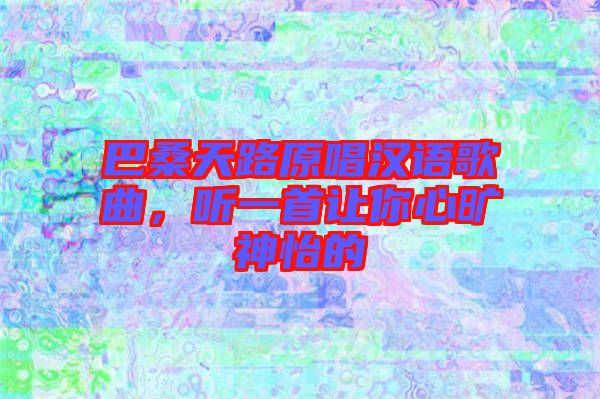 巴桑天路原唱漢語歌曲，聽一首讓你心曠神怡的
