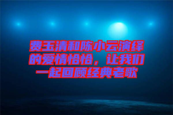 費(fèi)玉清和陳小云演繹的愛(ài)情恰恰，讓我們一起回顧經(jīng)典老歌