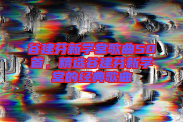 谷建芬新學(xué)堂歌曲50首，精選谷建芬新學(xué)堂的經(jīng)典歌曲