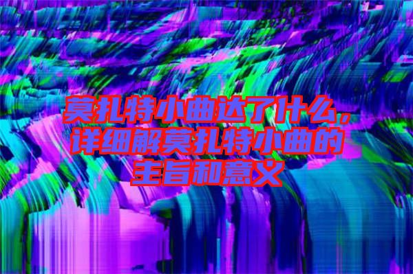 莫扎特小曲達(dá)了什么，詳細(xì)解莫扎特小曲的主旨和意義