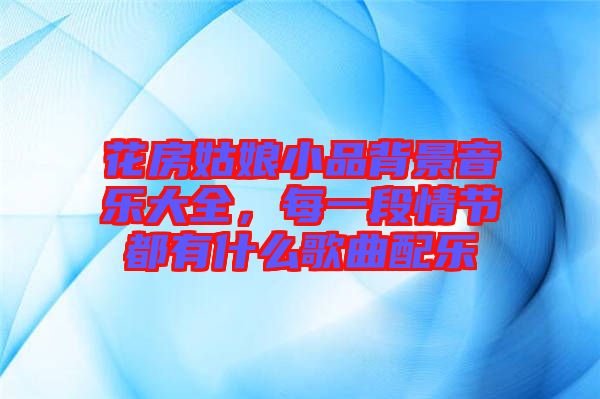 花房姑娘小品背景音樂大全，每一段情節(jié)都有什么歌曲配樂