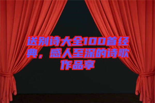 送別詩(shī)大全100首經(jīng)典，感人至深的詩(shī)歌作品享